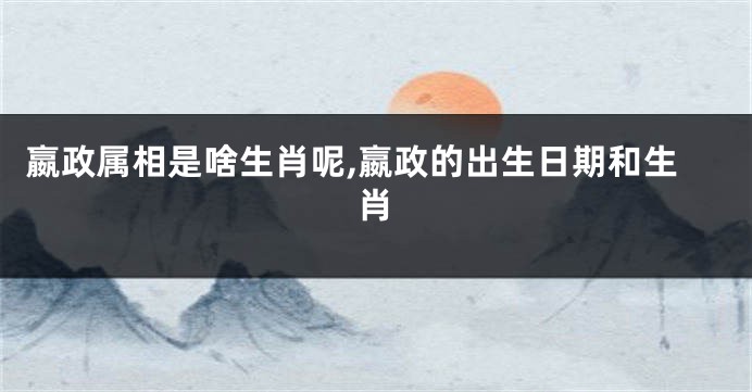 嬴政属相是啥生肖呢,嬴政的出生日期和生肖