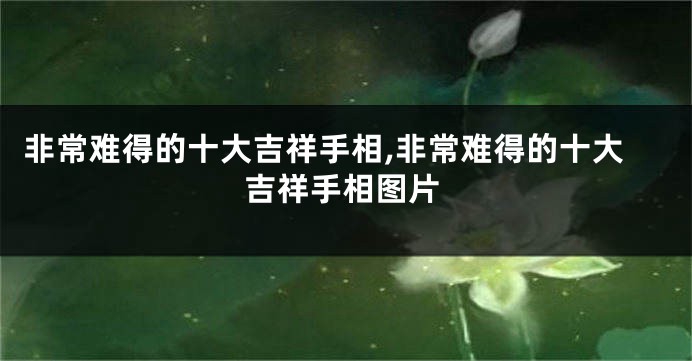 非常难得的十大吉祥手相,非常难得的十大吉祥手相图片