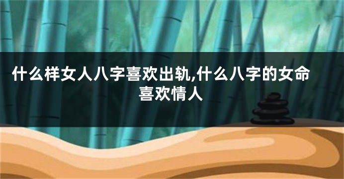 什么样女人八字喜欢出轨,什么八字的女命喜欢情人