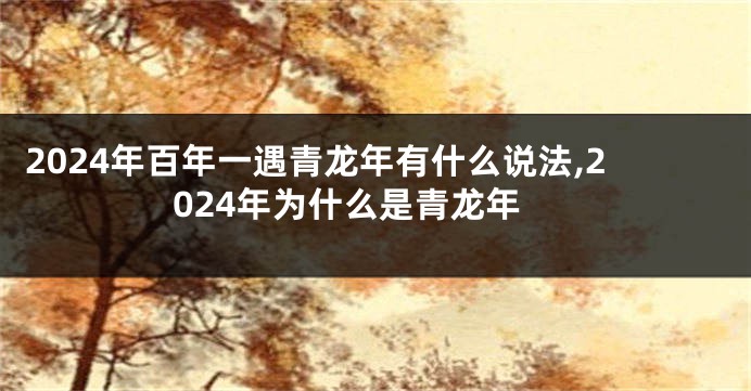 2024年百年一遇青龙年有什么说法,2024年为什么是青龙年