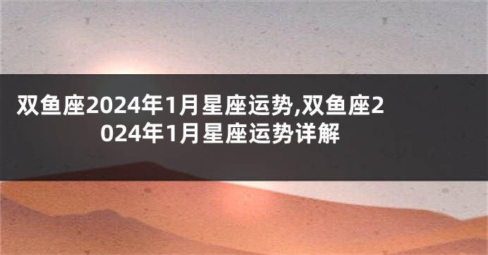 双鱼座2024年1月星座运势,双鱼座2024年1月星座运势详解