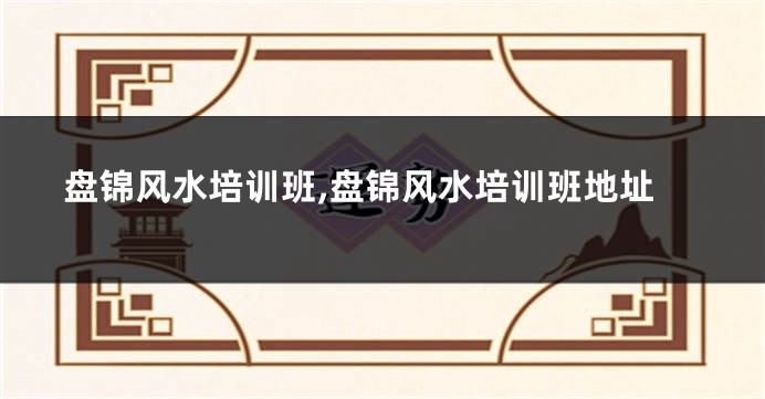 盘锦风水培训班,盘锦风水培训班地址