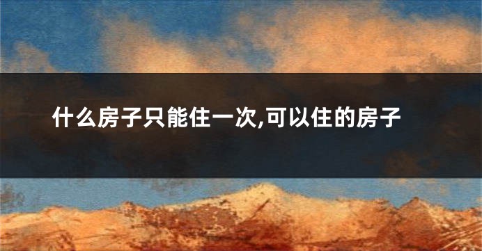 什么房子只能住一次,可以住的房子