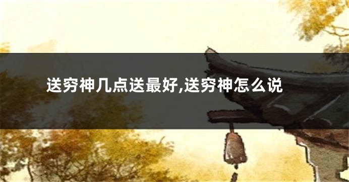 送穷神几点送最好,送穷神怎么说