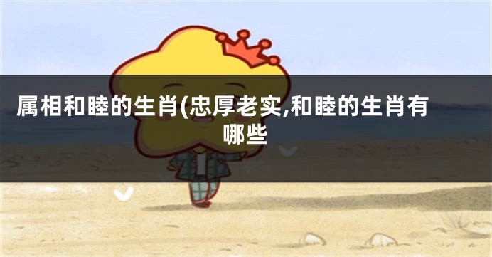 属相和睦的生肖(忠厚老实,和睦的生肖有哪些