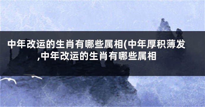 中年改运的生肖有哪些属相(中年厚积薄发,中年改运的生肖有哪些属相