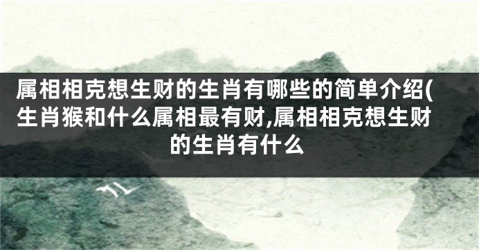 属相相克想生财的生肖有哪些的简单介绍(生肖猴和什么属相最有财,属相相克想生财的生肖有什么