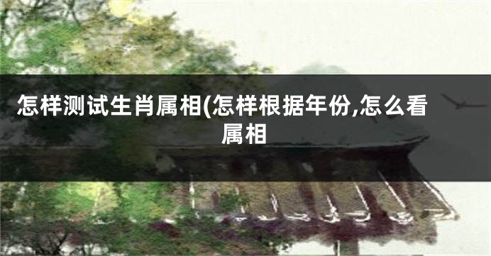 怎样测试生肖属相(怎样根据年份,怎么看属相