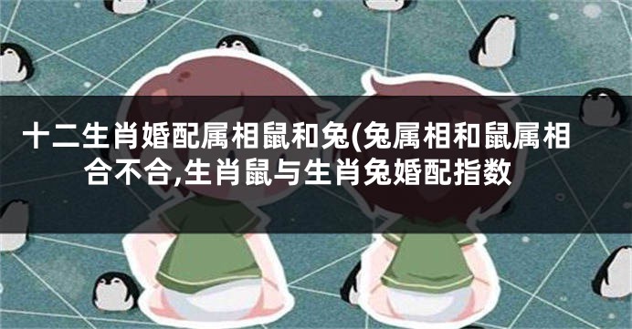 十二生肖婚配属相鼠和兔(兔属相和鼠属相合不合,生肖鼠与生肖兔婚配指数