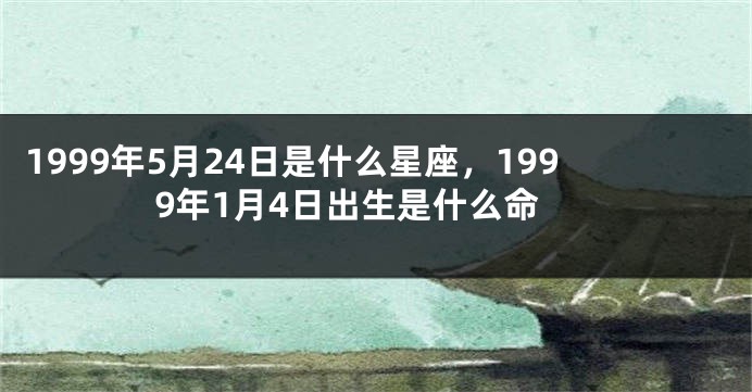 1999年5月24日是什么星座，1999年1月4日出生是什么命