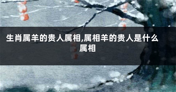 生肖属羊的贵人属相,属相羊的贵人是什么属相