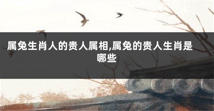 属兔生肖人的贵人属相,属兔的贵人生肖是哪些