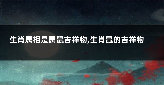 生肖属相是属鼠吉祥物,生肖鼠的吉祥物