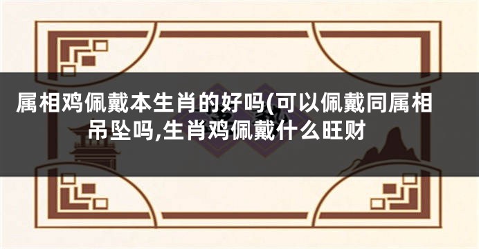 属相鸡佩戴本生肖的好吗(可以佩戴同属相吊坠吗,生肖鸡佩戴什么旺财