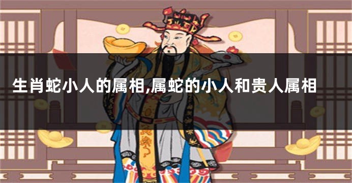 生肖蛇小人的属相,属蛇的小人和贵人属相