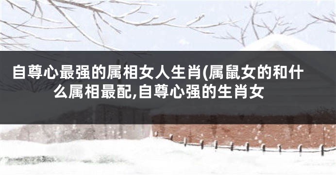 自尊心最强的属相女人生肖(属鼠女的和什么属相最配,自尊心强的生肖女