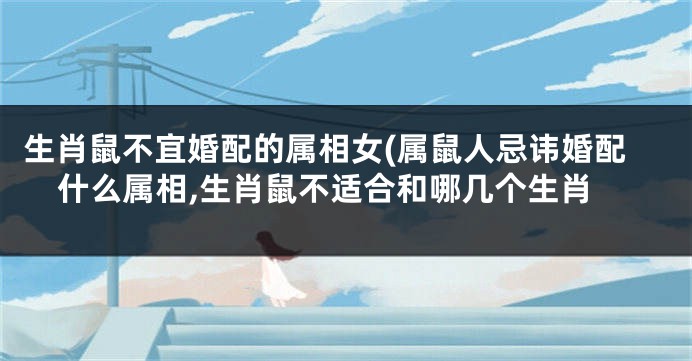 生肖鼠不宜婚配的属相女(属鼠人忌讳婚配什么属相,生肖鼠不适合和哪几个生肖