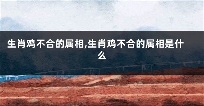 生肖鸡不合的属相,生肖鸡不合的属相是什么