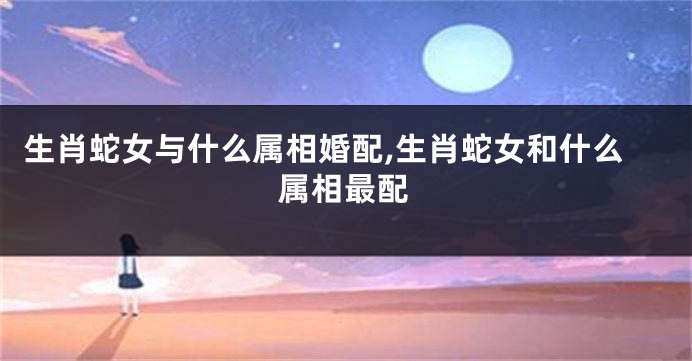 生肖蛇女与什么属相婚配,生肖蛇女和什么属相最配