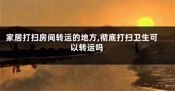 家居打扫房间转运的地方,彻底打扫卫生可以转运吗