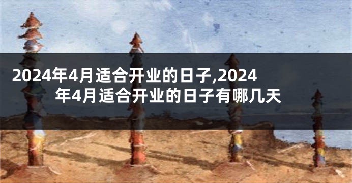 2024年4月适合开业的日子,2024年4月适合开业的日子有哪几天