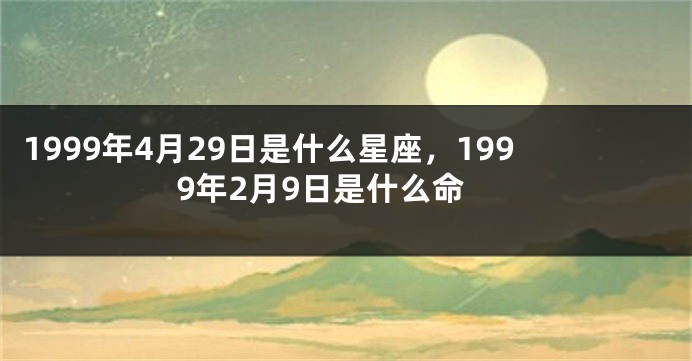1999年4月29日是什么星座，1999年2月9日是什么命