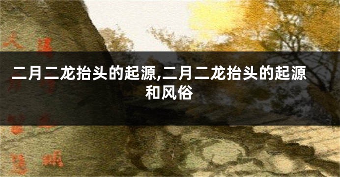 二月二龙抬头的起源,二月二龙抬头的起源和风俗