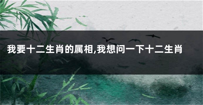 我要十二生肖的属相,我想问一下十二生肖