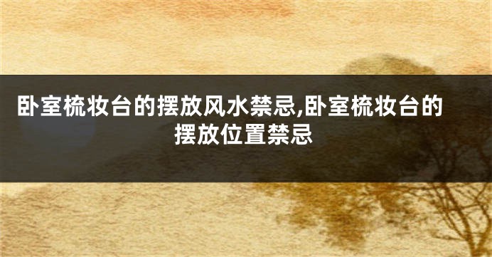 卧室梳妆台的摆放风水禁忌,卧室梳妆台的摆放位置禁忌