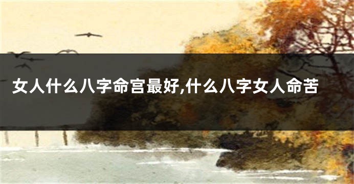 女人什么八字命宫最好,什么八字女人命苦