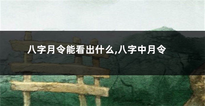 八字月令能看出什么,八字中月令