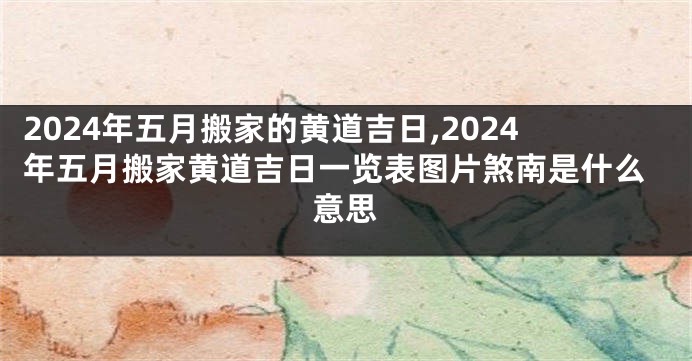 2024年五月搬家的黄道吉日,2024年五月搬家黄道吉日一览表图片煞南是什么意思