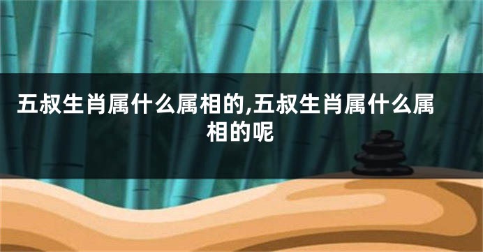 五叔生肖属什么属相的,五叔生肖属什么属相的呢