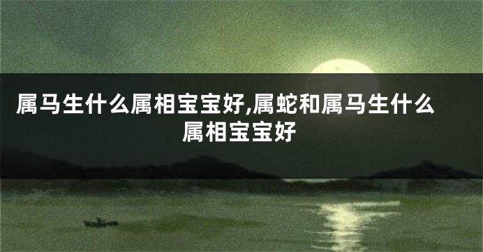 属马生什么属相宝宝好,属蛇和属马生什么属相宝宝好