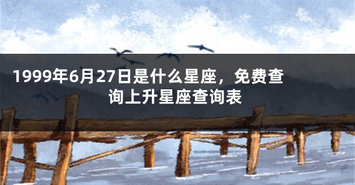 1999年6月27日是什么星座，免费查询上升星座查询表