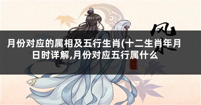 月份对应的属相及五行生肖(十二生肖年月日时详解,月份对应五行属什么
