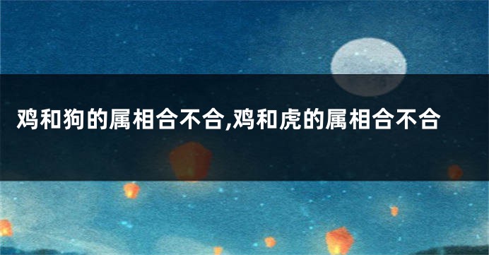 鸡和狗的属相合不合,鸡和虎的属相合不合