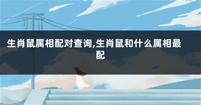 生肖鼠属相配对查询,生肖鼠和什么属相最配