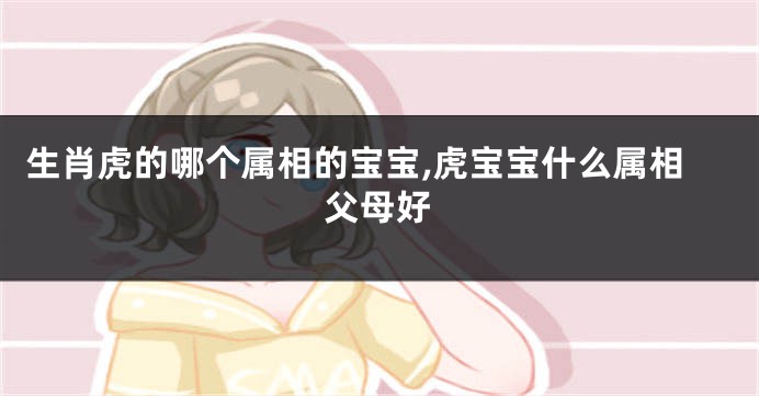 生肖虎的哪个属相的宝宝,虎宝宝什么属相父母好