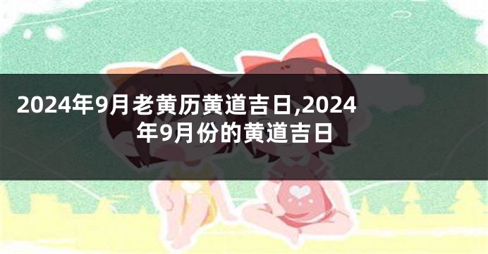 2024年9月老黄历黄道吉日,2024年9月份的黄道吉日