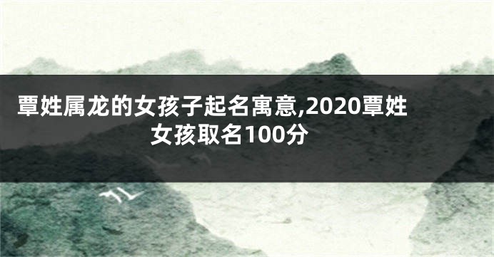 覃姓属龙的女孩子起名寓意,2020覃姓女孩取名100分