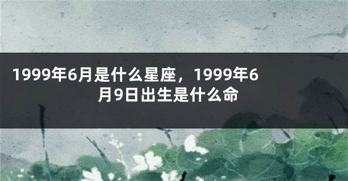 1999年6月是什么星座，1999年6月9日出生是什么命