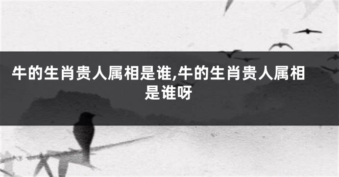 牛的生肖贵人属相是谁,牛的生肖贵人属相是谁呀