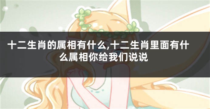 十二生肖的属相有什么,十二生肖里面有什么属相你给我们说说