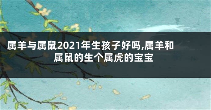 属羊与属鼠2021年生孩子好吗,属羊和属鼠的生个属虎的宝宝