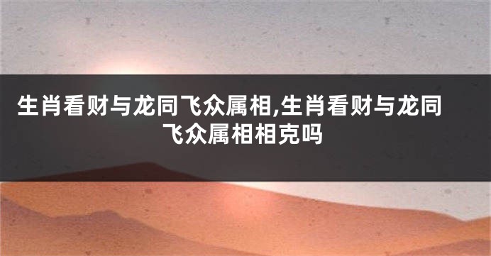 生肖看财与龙同飞众属相,生肖看财与龙同飞众属相相克吗