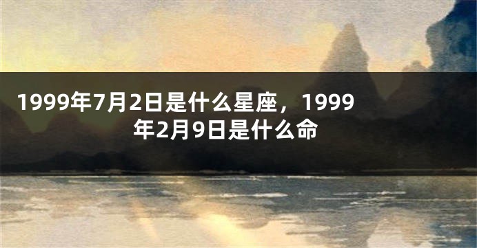 1999年7月2日是什么星座，1999年2月9日是什么命
