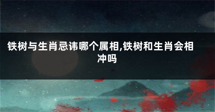 铁树与生肖忌讳哪个属相,铁树和生肖会相冲吗