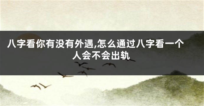 八字看你有没有外遇,怎么通过八字看一个人会不会出轨
