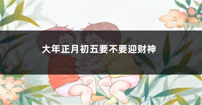 大年正月初五要不要迎财神